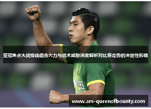 亚冠焦点大战锋线组合火力与战术威胁深度解析对比赛走势的决定性影响