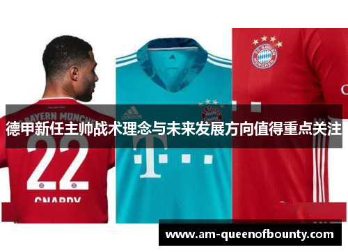 德甲新任主帅战术理念与未来发展方向值得重点关注