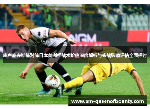 库卢塞夫斯基对阵日本美洲杯战术价值深度解析与实战影响评估全面探讨 库卢塞夫斯基对阵日本美洲杯战术价值深度解析与实战影响评估全面探讨