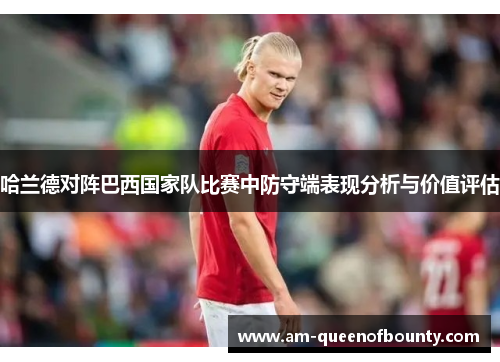 哈兰德对阵巴西国家队比赛中防守端表现分析与价值评估