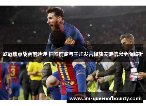 欧冠焦点战赛前速递 抽签前瞻与主帅发言释放关键信息全面解析