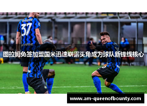 图拉姆免签加盟国米迅速崭露头角成为球队新锋线核心