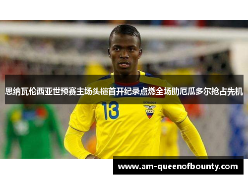恩纳瓦伦西亚世预赛主场头槌首开纪录点燃全场助厄瓜多尔抢占先机