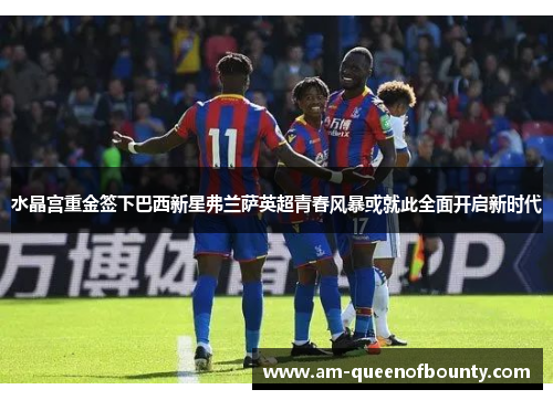 水晶宫重金签下巴西新星弗兰萨英超青春风暴或就此全面开启新时代