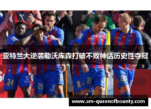 亚特兰大逆袭勒沃库森打破不败神话历史性夺冠 亚特兰大逆袭勒沃库森打破不败神话历史性夺冠