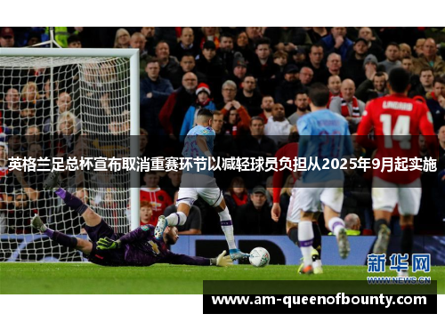 英格兰足总杯宣布取消重赛环节以减轻球员负担从2025年9月起实施