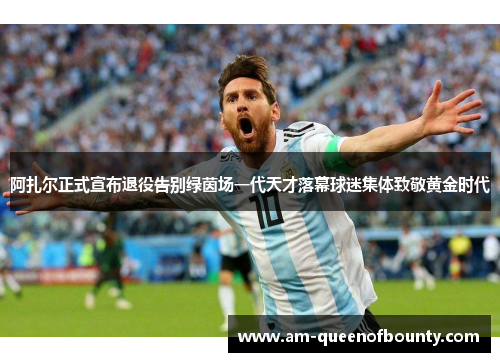 阿扎尔正式宣布退役告别绿茵场一代天才落幕球迷集体致敬黄金时代