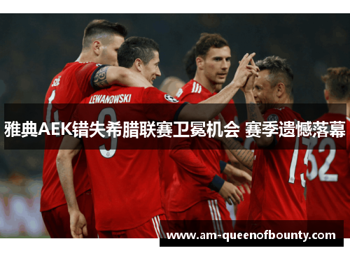 雅典AEK错失希腊联赛卫冕机会 赛季遗憾落幕