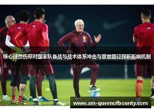 核心球员伤停对国家队备战与战术体系冲击与重塑路径探析影响机制