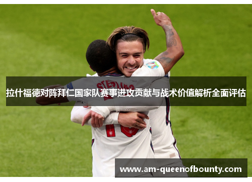 拉什福德对阵拜仁国家队赛事进攻贡献与战术价值解析全面评估