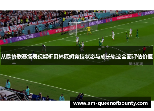 从欧协联赛场表现解析贝林厄姆竞技状态与成长轨迹全面评估价值 从欧协联赛场表现解析贝林厄姆竞技状态与成长轨迹全面评估价值